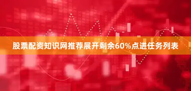 股票配资知识网推荐展开剩余60%点进任务列表