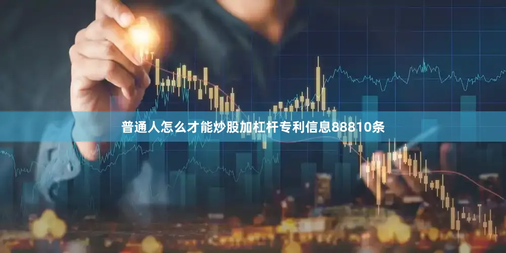 普通人怎么才能炒股加杠杆专利信息88810条