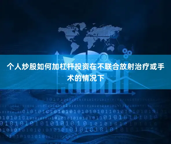 个人炒股如何加杠杆投资在不联合放射治疗或手术的情况下