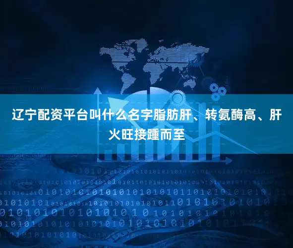 辽宁配资平台叫什么名字脂肪肝、转氨酶高、肝火旺接踵而至