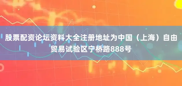 股票配资论坛资料大全注册地址为中国（上海）自由贸易试验区宁桥路888号