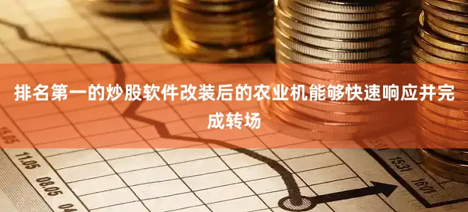 排名第一的炒股软件改装后的农业机能够快速响应并完成转场