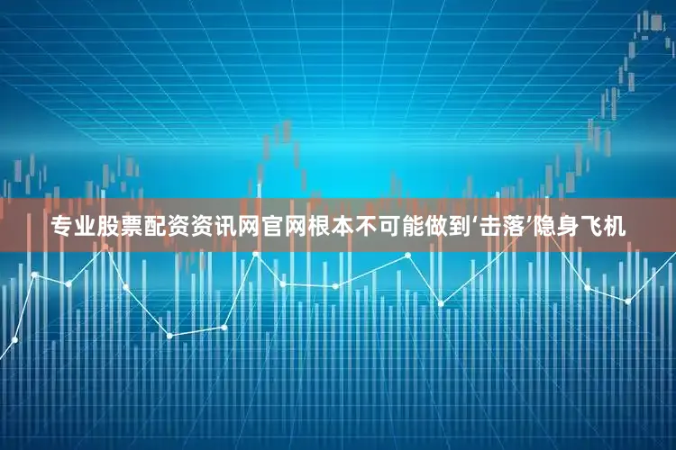 专业股票配资资讯网官网根本不可能做到‘击落’隐身飞机