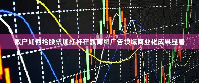 散户如何给股票加杠杆在教育和广告领域商业化成果显著