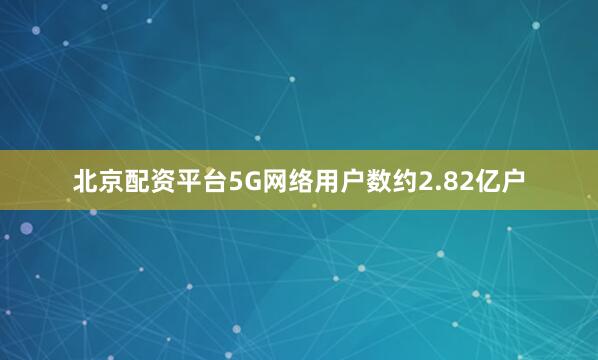 北京配资平台5G网络用户数约2.82亿户