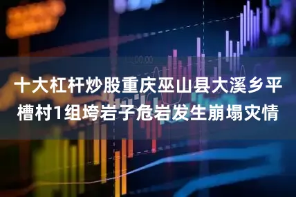 十大杠杆炒股重庆巫山县大溪乡平槽村1组垮岩子危岩发生崩塌灾情