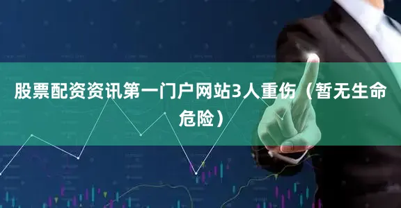 股票配资资讯第一门户网站3人重伤（暂无生命危险）
