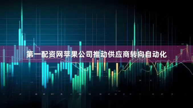第一配资网苹果公司推动供应商转向自动化