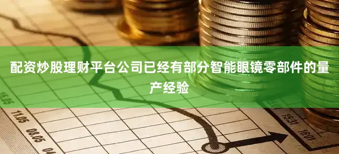 配资炒股理财平台公司已经有部分智能眼镜零部件的量产经验