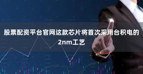 股票配资平台官网这款芯片将首次采用台积电的2nm工艺