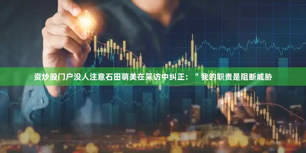 资炒股门户没人注意石田萌美在采访中纠正：＂我的职责是阻断威胁