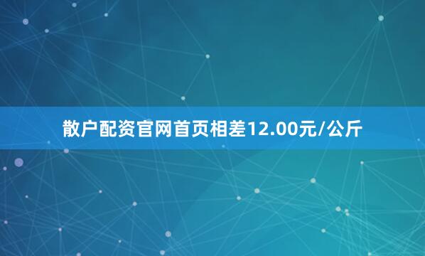 散户配资官网首页相差12.00元/公斤