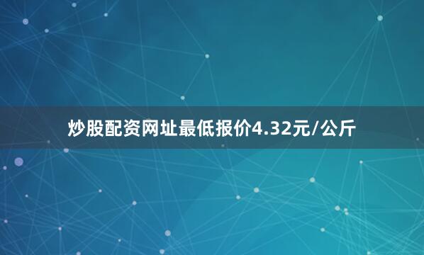 炒股配资网址最低报价4.32元/公斤