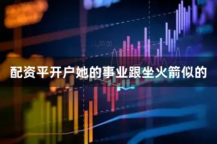 配资平开户她的事业跟坐火箭似的