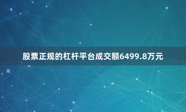 股票正规的杠杆平台成交额6499.8万元