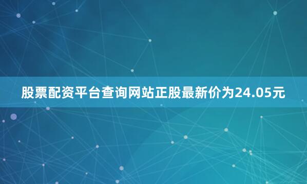 股票配资平台查询网站正股最新价为24.05元