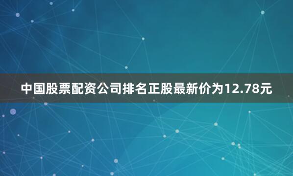 中国股票配资公司排名正股最新价为12.78元