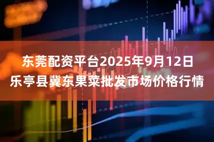 东莞配资平台2025年9月12日乐亭县冀东果菜批发市场价格行情