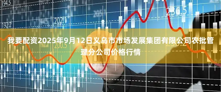 我要配资2025年9月12日义乌市市场发展集团有限公司农批管理分公司价格行情