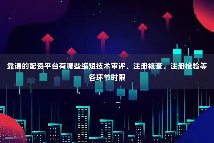 靠谱的配资平台有哪些缩短技术审评、注册核查、注册检验等各环节时限