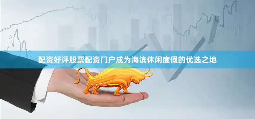 配资好评股票配资门户成为海滨休闲度假的优选之地