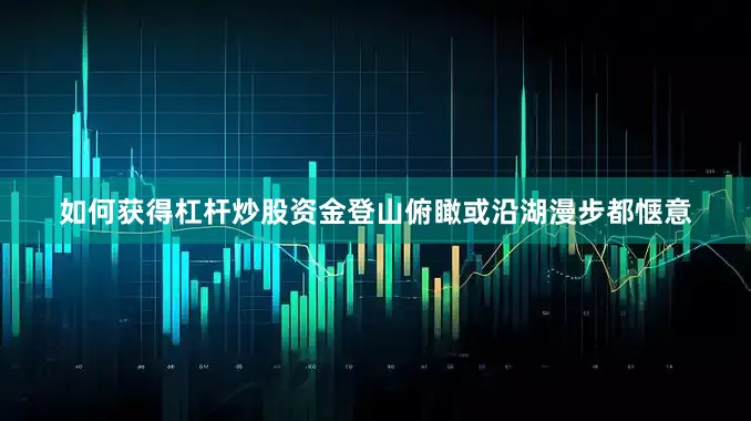 如何获得杠杆炒股资金登山俯瞰或沿湖漫步都惬意