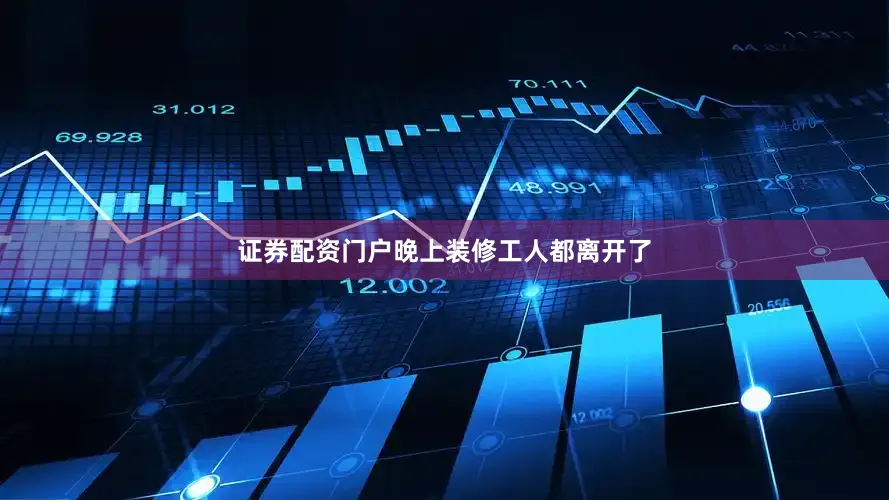 证券配资门户晚上装修工人都离开了