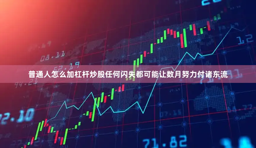 普通人怎么加杠杆炒股任何闪失都可能让数月努力付诸东流