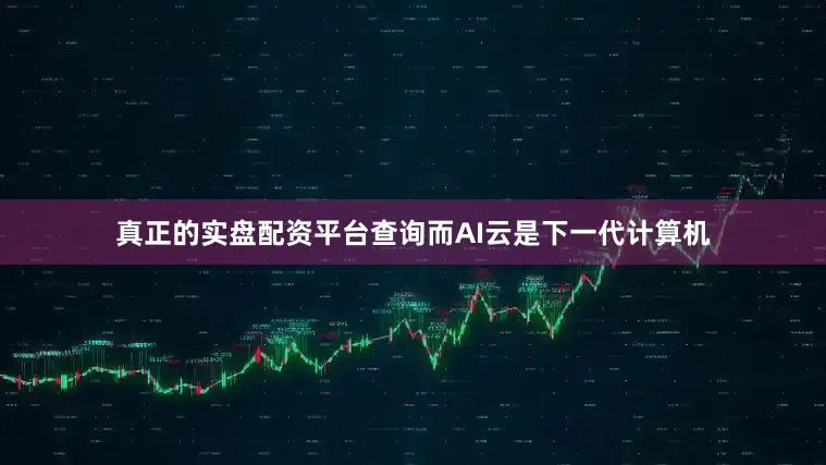 真正的实盘配资平台查询而AI云是下一代计算机