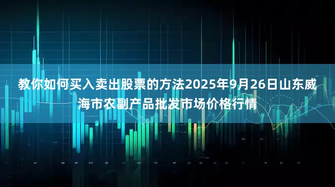 教你如何买入卖出股票的方法2025年9月26日山东威海市农副产品批发市场价格行情