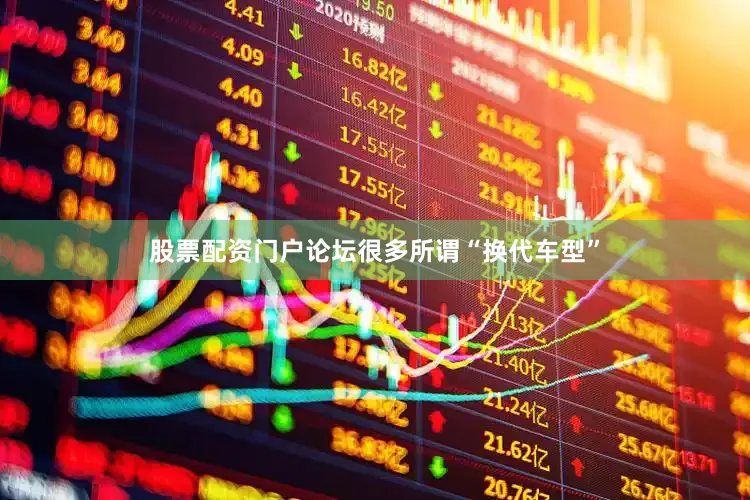 股票配资门户论坛很多所谓“换代车型”